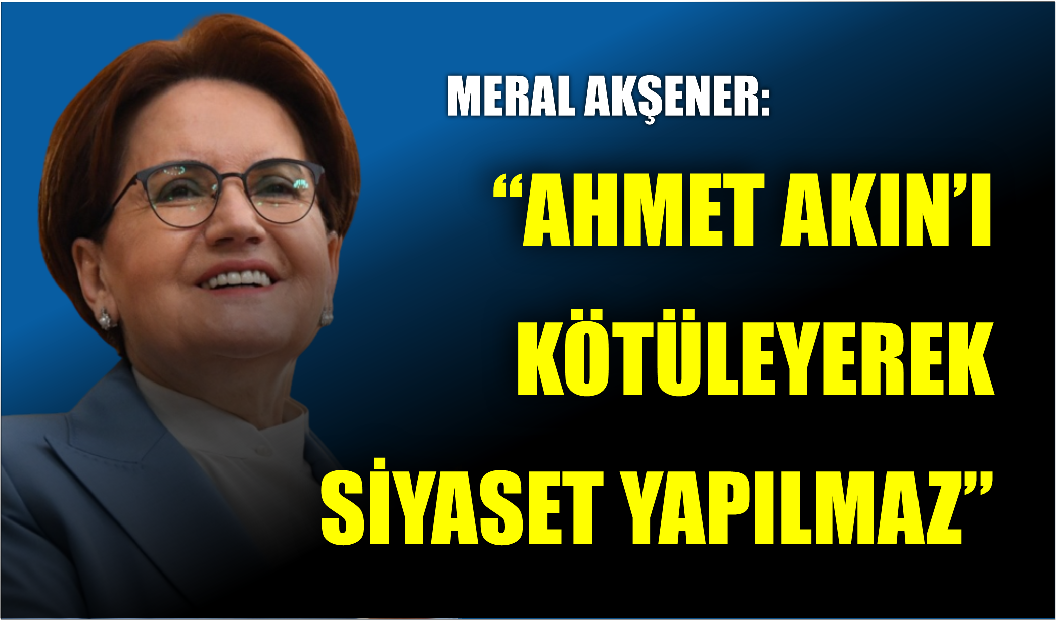 “AHMET AKIN’I KÖTÜLEYEREK SİYASET YAPILMAZ”