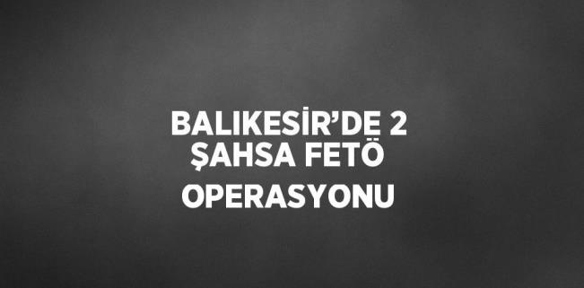 BALIKESİR’DE 2 ŞAHSA FETÖ OPERASYONU
