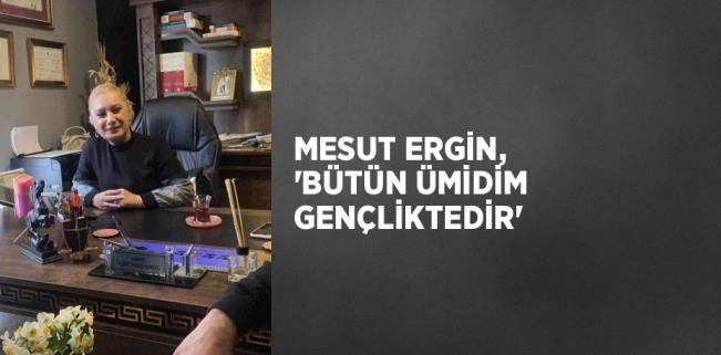 MESUT ERGİN, 'BÜTÜN ÜMİDİM GENÇLİKTEDİR'