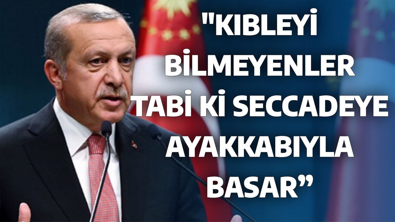 "KIBLEYİ  BİLMEYENLER  TABİ Kİ SECCADEYE  AYAKKABIYLA  BASAR”