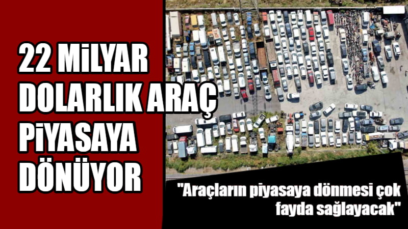 22 MİLYAR DOLARLIK ARAÇ PİYASAYA DÖNÜYOR