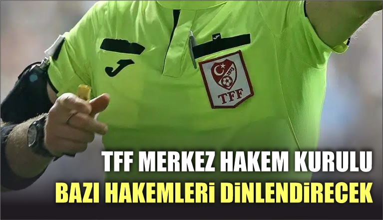 TFF MERKEZ HAKEM KURULU, BAZI HAKEMLERİ DİNLENDİRECEK