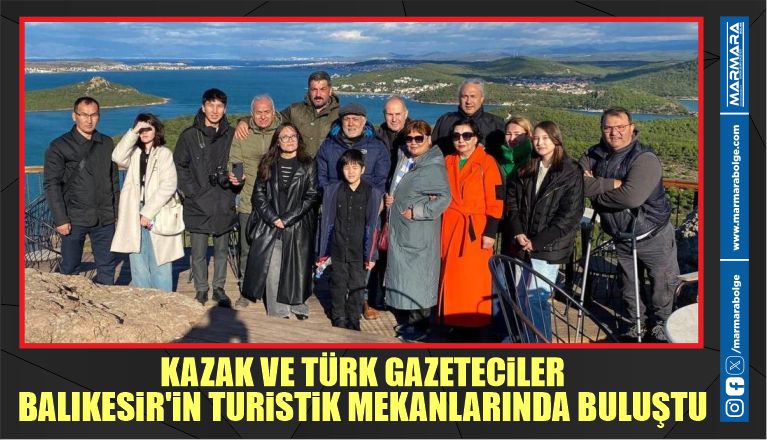 KAZAK VE TÜRK GAZETECİLER BALIKESİR’İN TURİSTİK MEKANLARINDA BULUŞTU