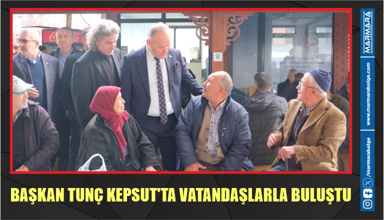 BAŞKAN TUNÇ KEPSUT’TA VATANDAŞLARLA BULUŞTU