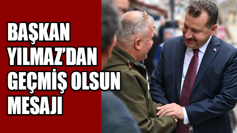 BAŞKAN YILMAZ’DAN GEÇMİŞ OLSUN MESAJI