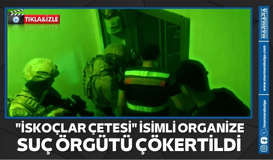 “İSKOÇLAR ÇETESİ” İSİMLİ ORGANİZE SUÇ ÖRGÜTÜ ÇÖKERTİLDİ