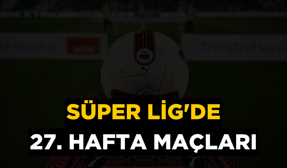 SÜPER LİG’DE 27. HAFTA MAÇLARI