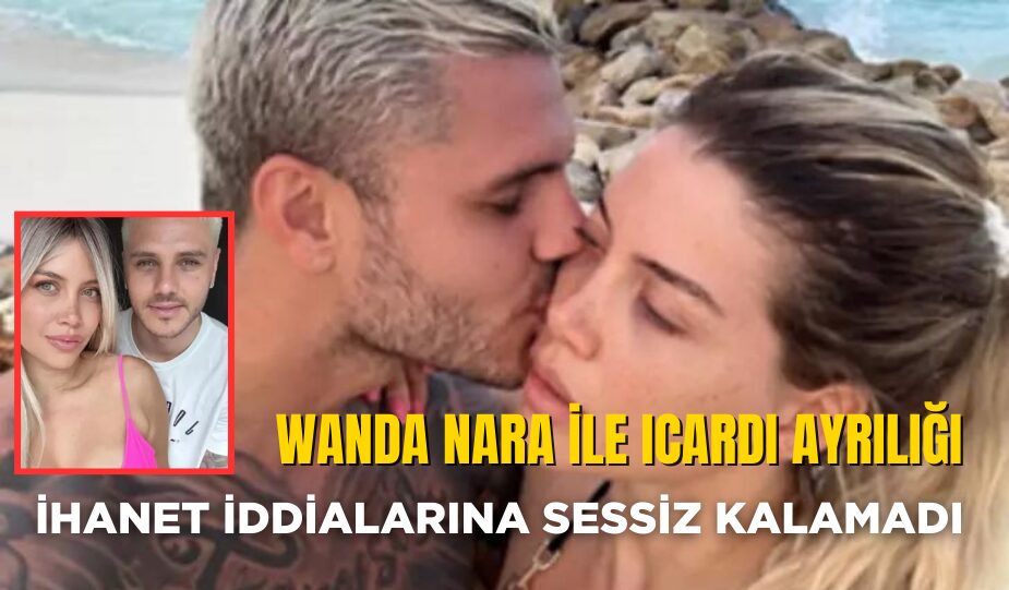 WANDA NARA İLE ICARDİ AYRILIĞI: İHANET İDDİALARINA SESSİZ KALAMADI