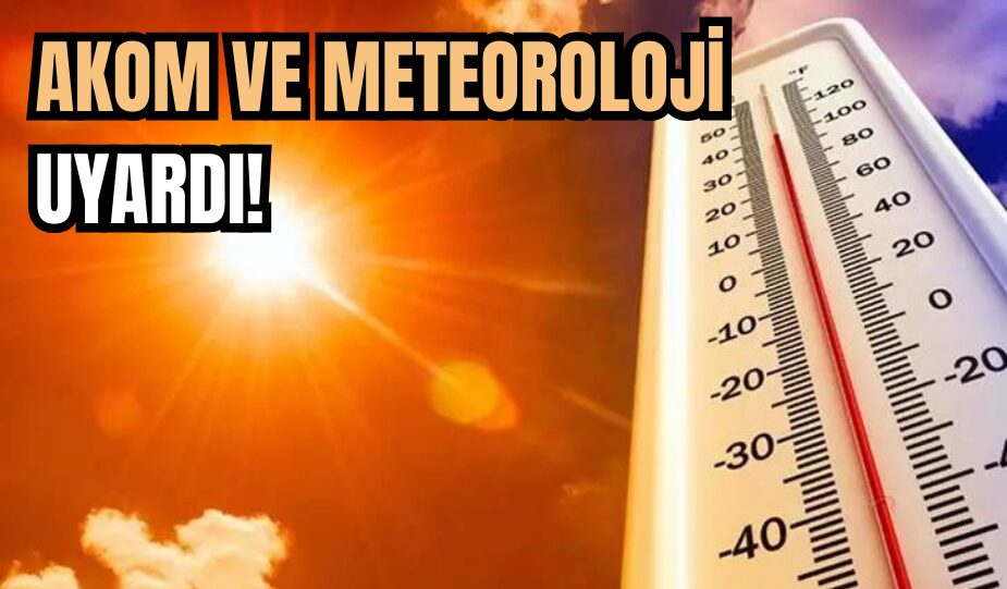 AKOM VE METEOROLOJİ UYARDI: SICAKLIK 40 DERECENİN ÜSTÜNE ÇIKABİLİR