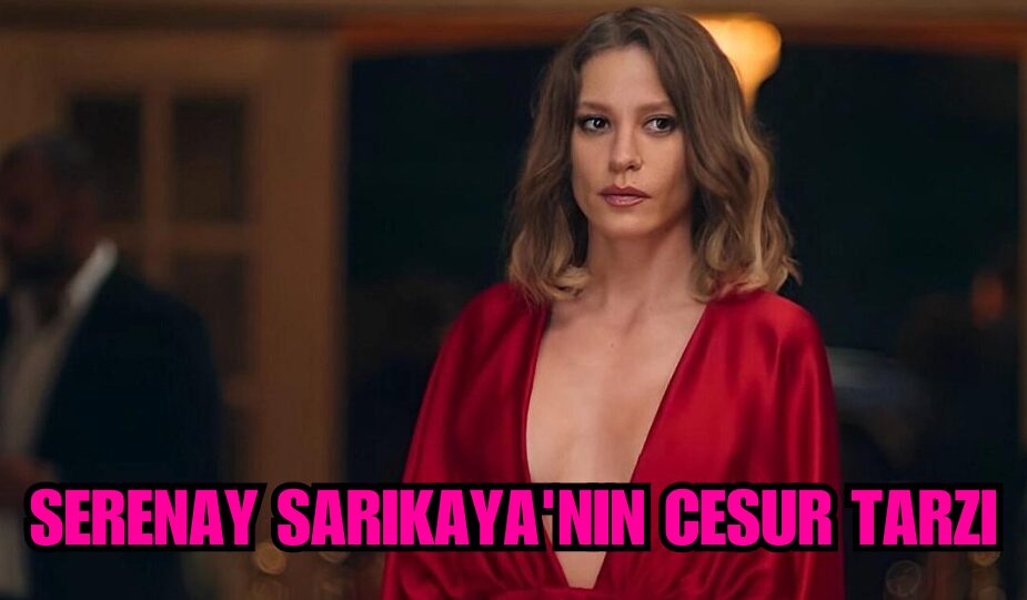 SERENAY SARIKAYA’NIN CESUR TARZI