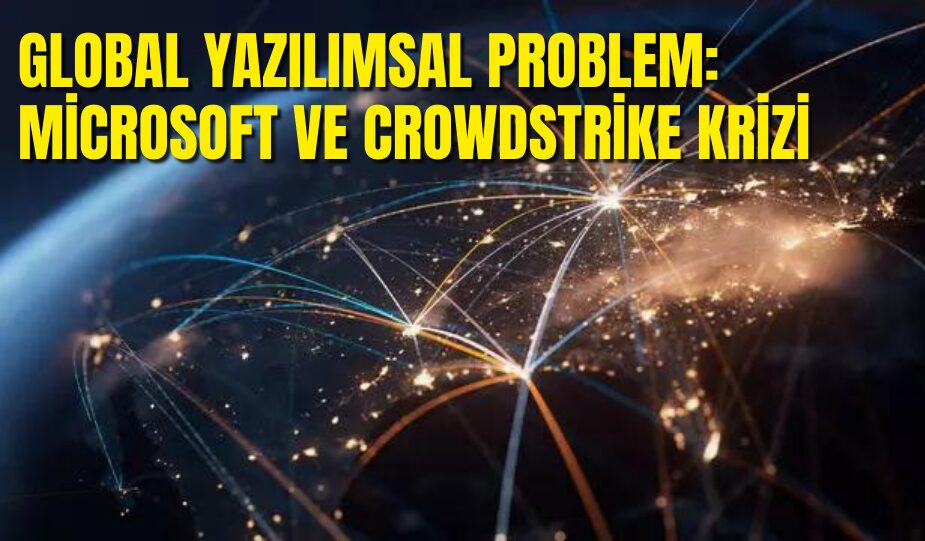 GLOBAL YAZILIMSAL PROBLEM: MİCROSOFT VE CROWDSTRİKE KRİZİ