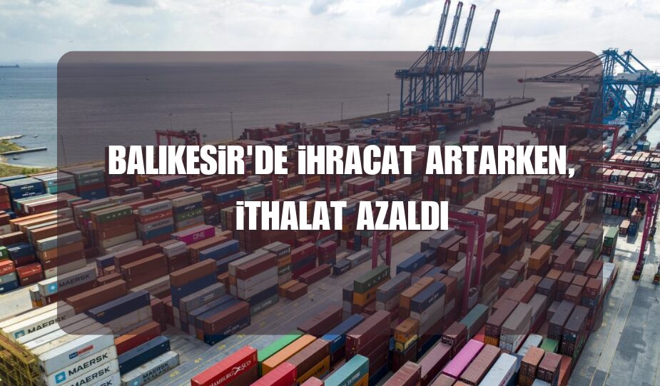 BALIKESİR’DE İHRACAT ARTARKEN, İTHALAT AZALDI