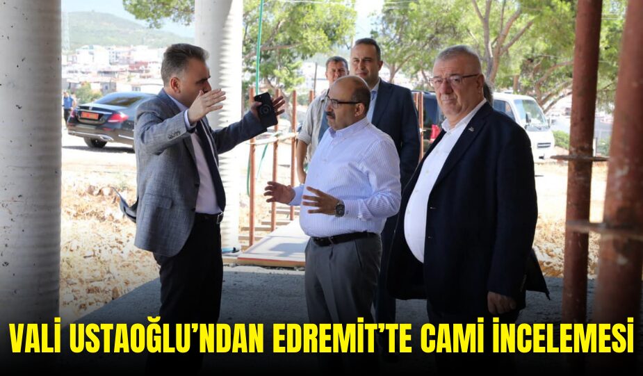 VALİ USTAOĞLU’NDAN EDREMİT’TE CAMİ İNCELEMESİ