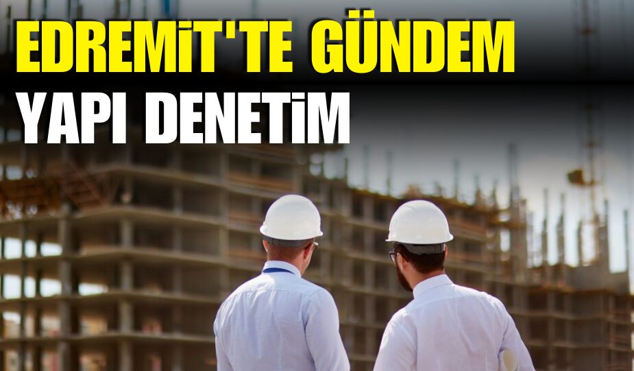 EDREMİT’TE GÜNDEM YAPI DENETİM