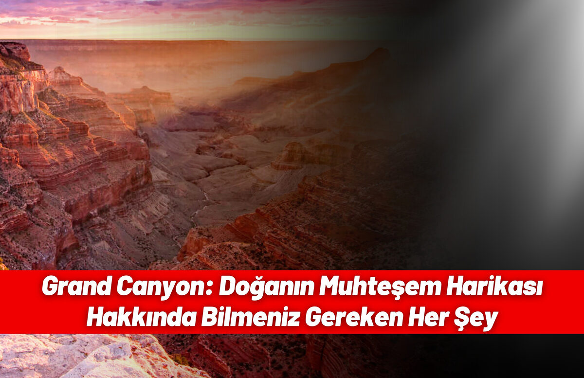 Grand Canyon: Doğanın Muhteşem Harikası Hakkında Bilmeniz Gereken Her Şey