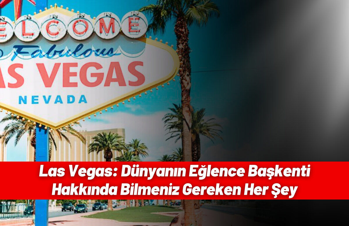 Las Vegas: Dünyanın Eğlence Başkenti Hakkında Bilmeniz Gereken Her Şey