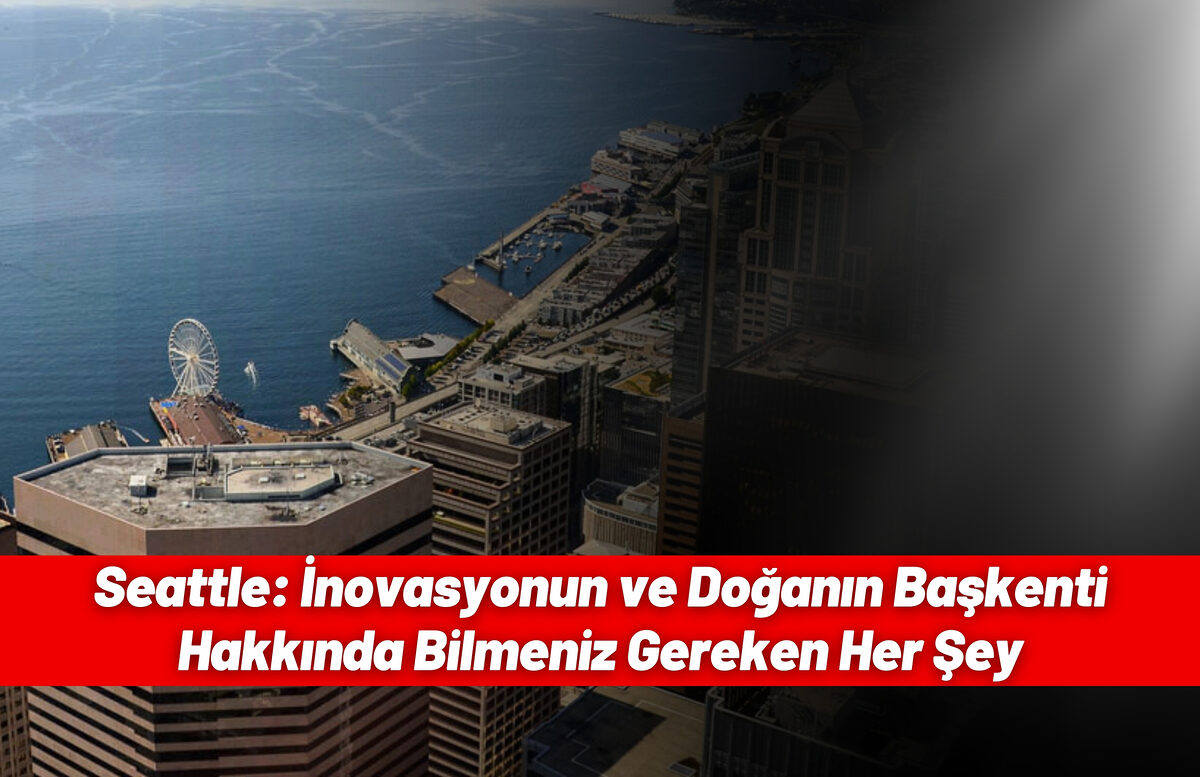 Seattle: İnovasyonun ve Doğanın Başkenti Hakkında Bilmeniz Gereken Her Şey