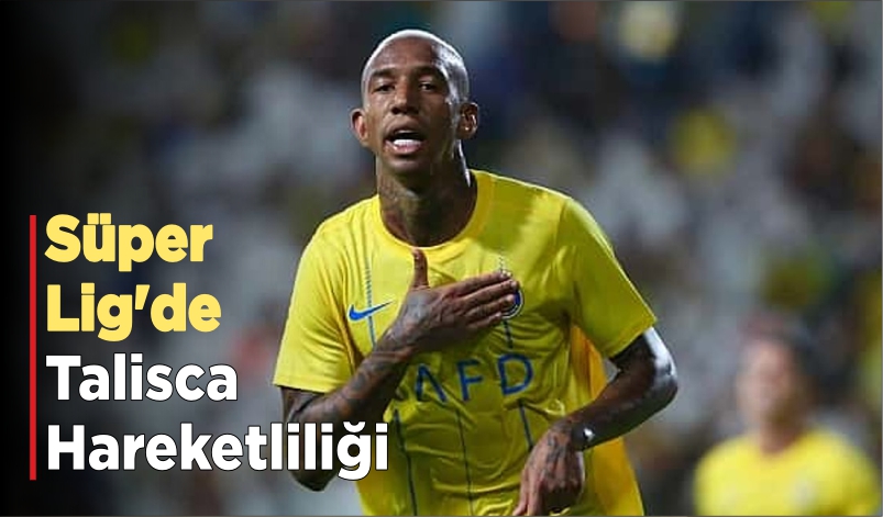 SÜPER LİG’DE TALİSCA HAREKETLİLİĞİ