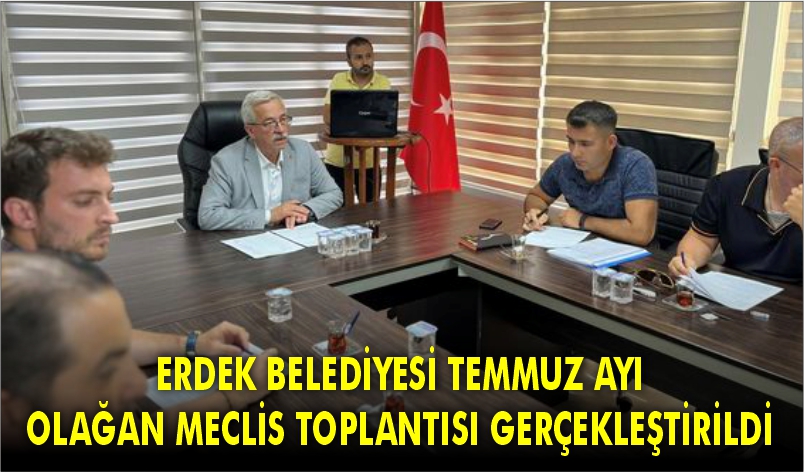 ERDEK BELEDİYESİ TEMMUZ AYI OLAĞAN MECLİS TOPLANTISI GERÇEKLEŞTİRİLDİ