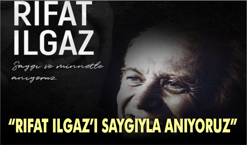 “RIFAT ILGAZ’I SAYGIYLA ANIYORUZ”