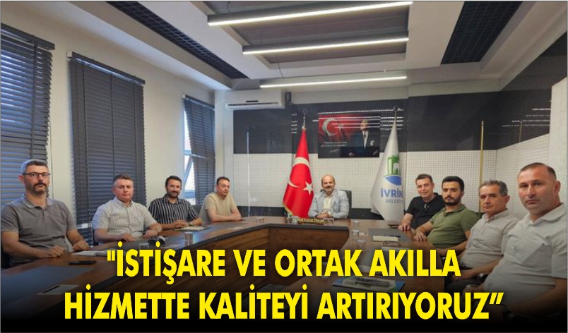 “İSTİŞARE VE ORTAK AKILLA HİZMETTE KALİTEYİ ARTIRIYORUZ”