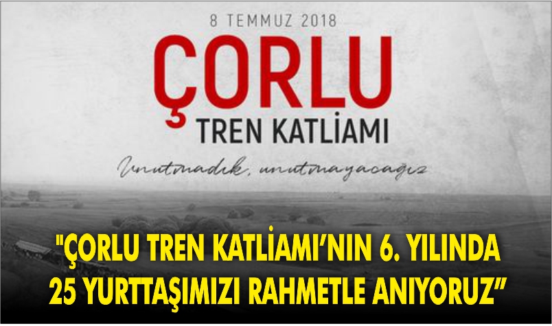 “ÇORLU TREN KATLİAMI’NIN 6. YILINDA 25 YURTTAŞIMIZI RAHMETLE ANIYORUZ”