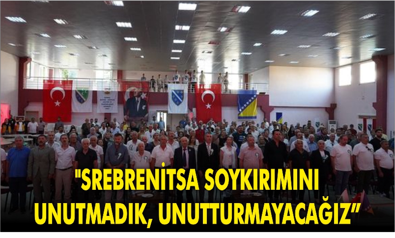 “SREBRENİTSA SOYKIRIMINI UNUTMADIK, UNUTTURMAYACAĞIZ”