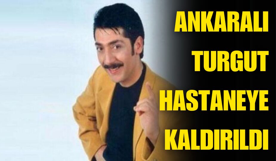 ANKARALI TURGUT HASTANEYE KALDIRILDI