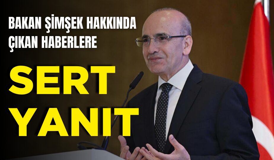 BAKAN ŞİMŞEK HAKKINDA ÇIKAN HABERLERE SERT YANIT