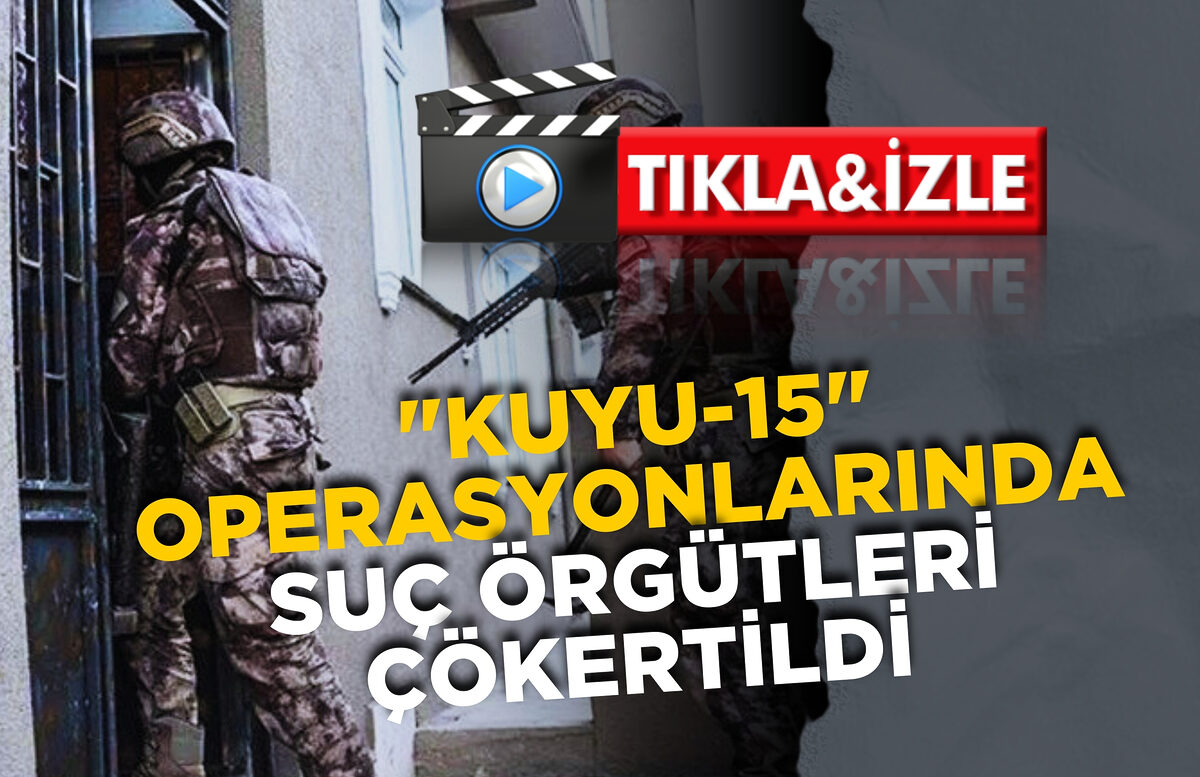  “KUYU-15” OPERASYONLARINDA SUÇ ÖRGÜTLERİ ÇÖKERTİLDİ