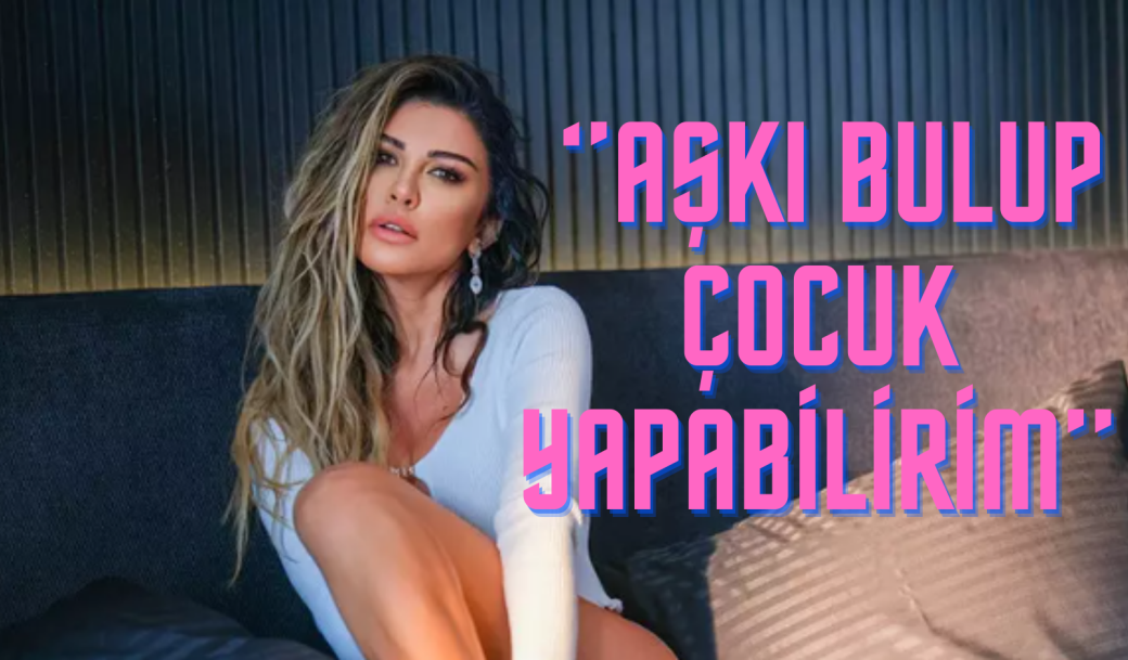 ‘’AŞKI BULUP ÇOCUK YAPABİLİRİM’’