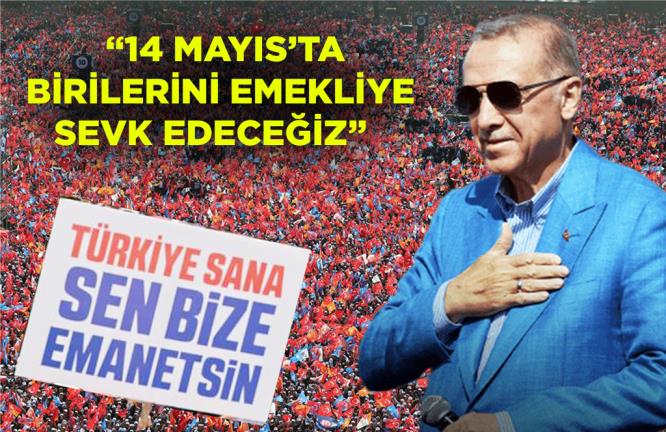 “14 MAYIS’TA BİRİLERİNİ EMEKLİYE SEVK EDECEĞİZ”