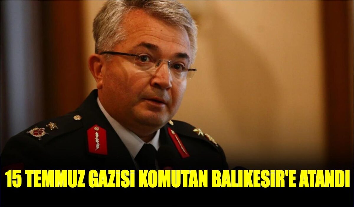 15 TEMMUZ GAZİSİ KOMUTAN BALIKESİR’E ATANDI