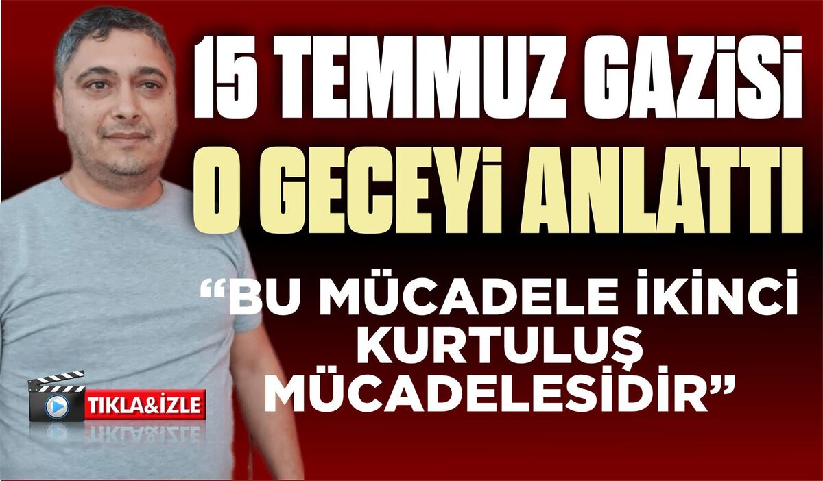 15 TEMMUZ GAZİSİ O GECEYİ ANLATTI: “BU MÜCADELE İKİNCİ KURTULUŞ MÜCADELESİDİR”