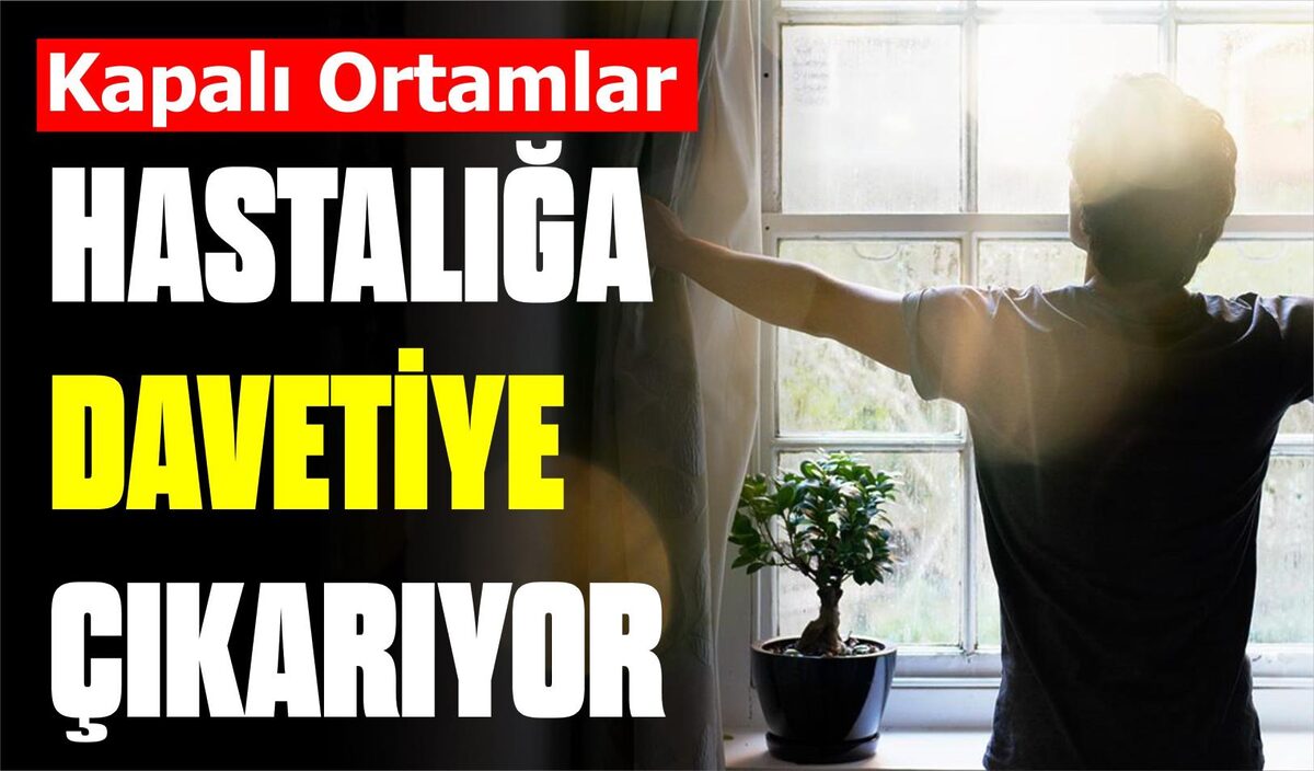 KAPALI ORTAMLAR HASTALIĞA DAVETİYE ÇIKARIYOR