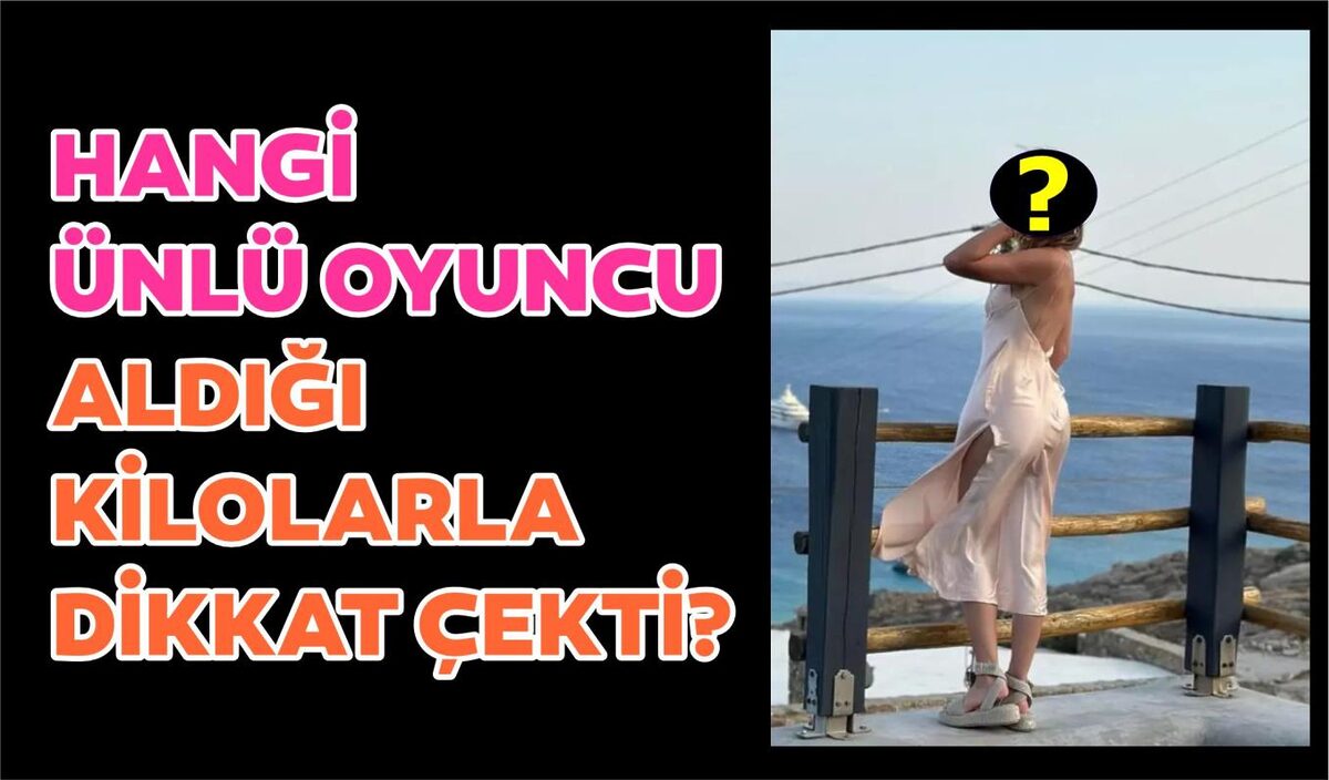 HANGİ ÜNLÜ OYUNCU ALDIĞI KİLOLARLA DİKKAT ÇEKTİ?