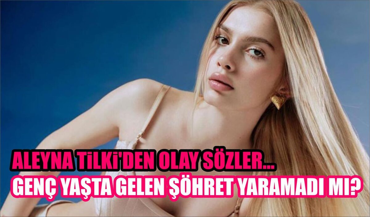 ALEYNA TİLKİ’DEN OLAY SÖZLER… GENÇ YAŞTA GELEN ŞÖHRET YARAMADI MI?