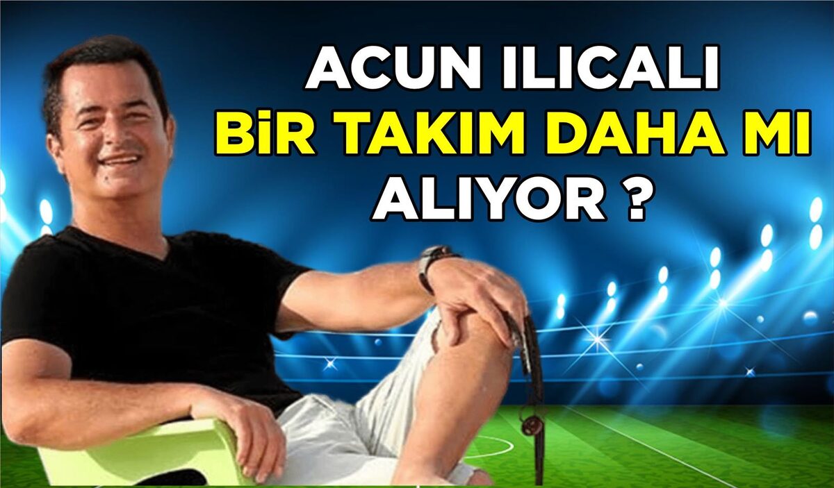 ACUN ILICALI BİR TAKIM DAHA MI SATIN ALIYOR?