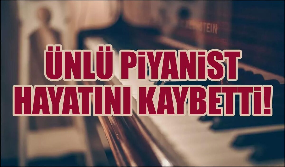 ÜNLÜ PİYANİST HAYATINI KAYBETTİ