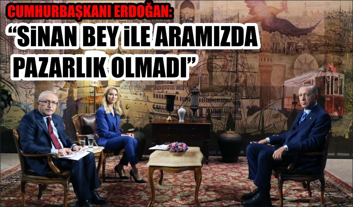 CUMHURBAŞKANI ERDOĞAN: “SİNAN BEY İLE ARAMIZDA PAZARLIK OLMADI”  