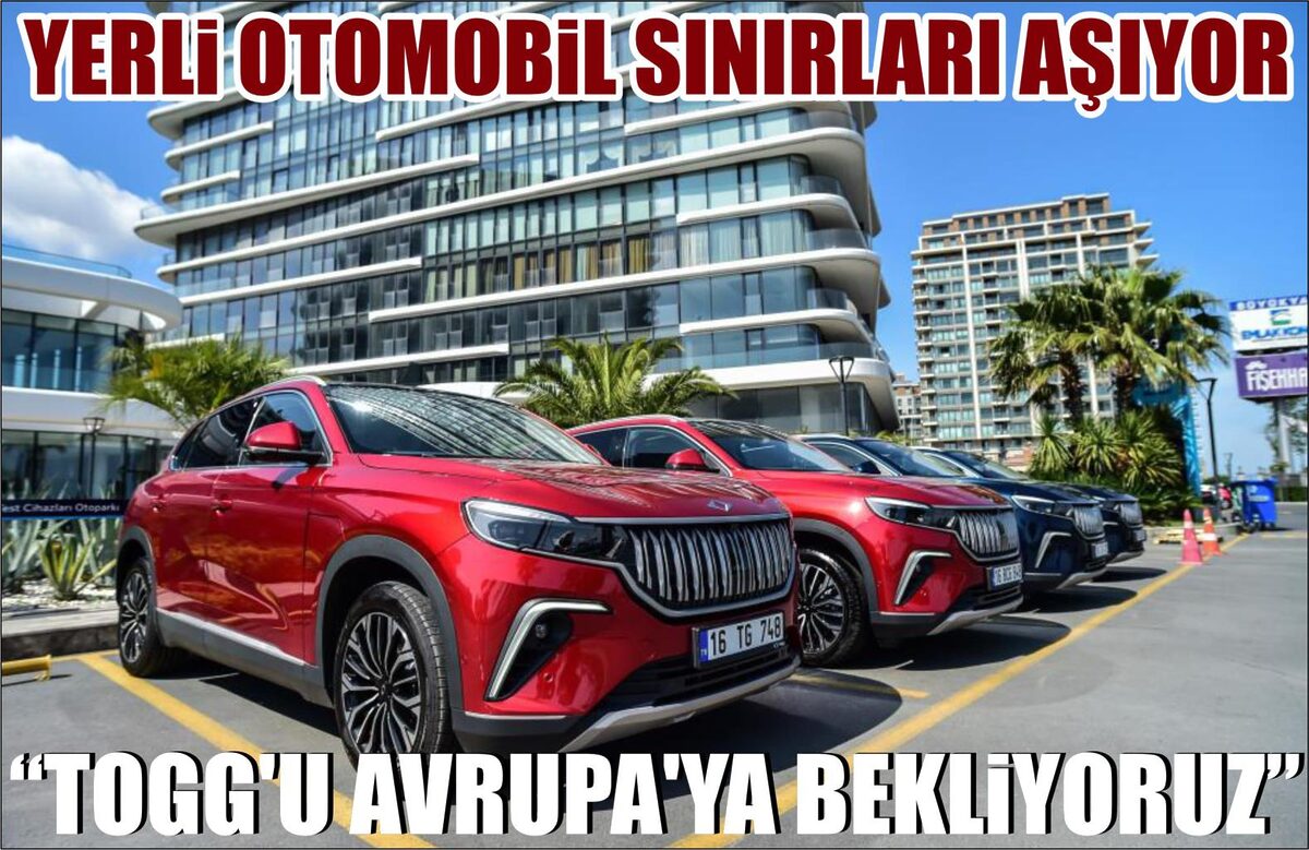 YERLİ OTOMOBİL SINIRLARI AŞIYOR; “TOGG’U AVRUPA’YA BEKLİYORUZ”  