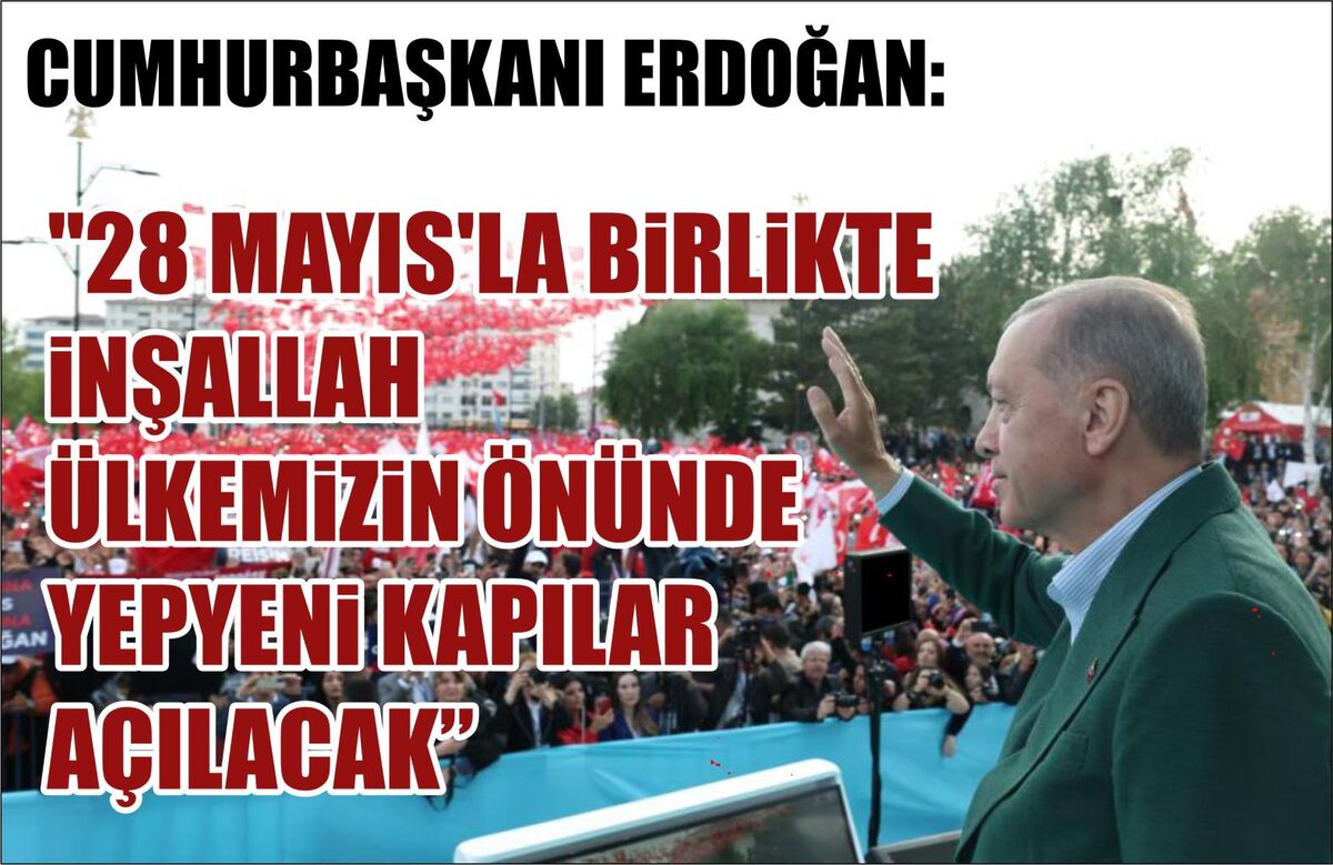 CUMHURBAŞKANI ERDOĞAN: “28 MAYIS’LA BİRLİKTE İNŞALLAH ÜLKEMİZİN ÖNÜNDE YEPYENİ KAPILAR AÇILACAK”  