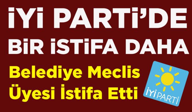 İYİ PARTİ’DE BİR İSTİFA DAHA