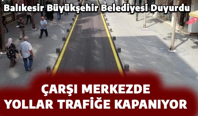 ÇARŞI MERKEZDE YOLLAR TRAFİĞE KAPANIYOR