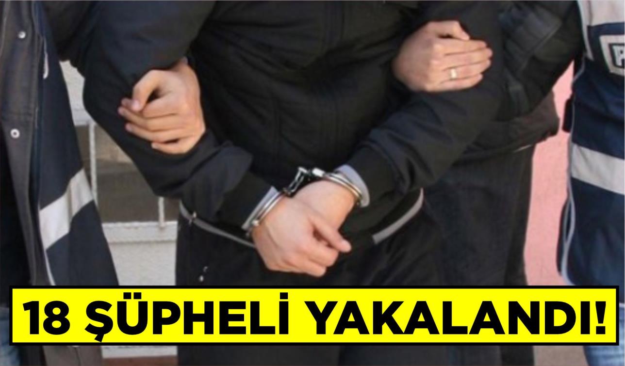 18 ŞÜPHELİ YAKALANDI!