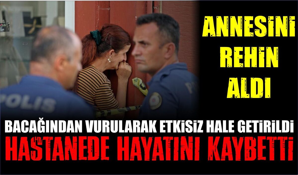 ANNESİNİ REHİN ALDI, BACAĞINDAN VURULARAK ETKİSİZ HALE GETİRİLDİ