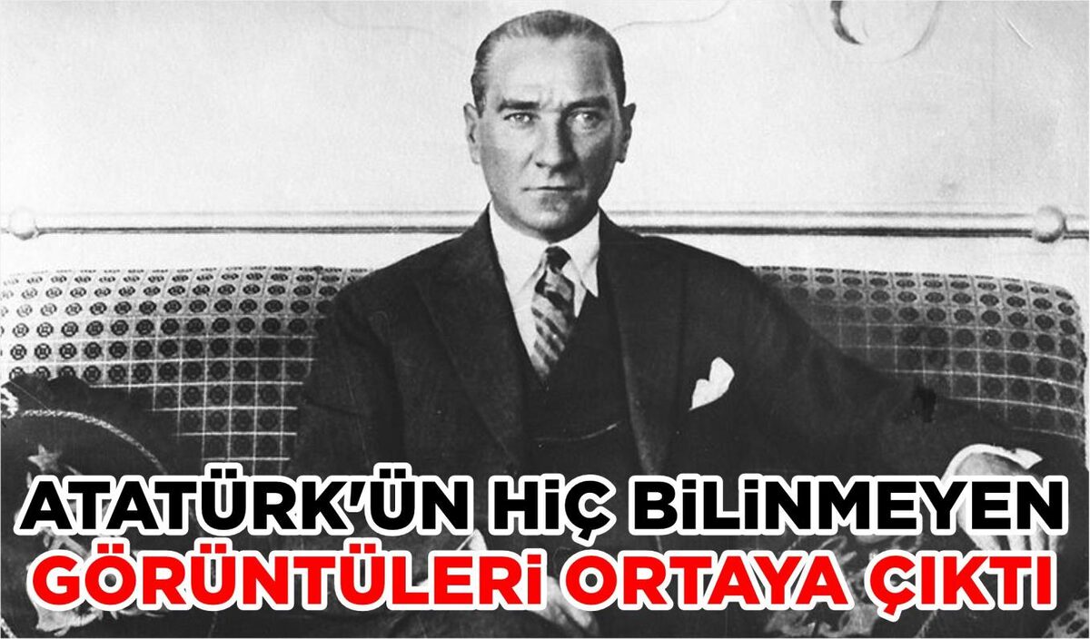 ATATÜRK’ÜN HİÇ BİLİNMEYEN GÖRÜNTÜLERİ ORTAYA ÇIKTI