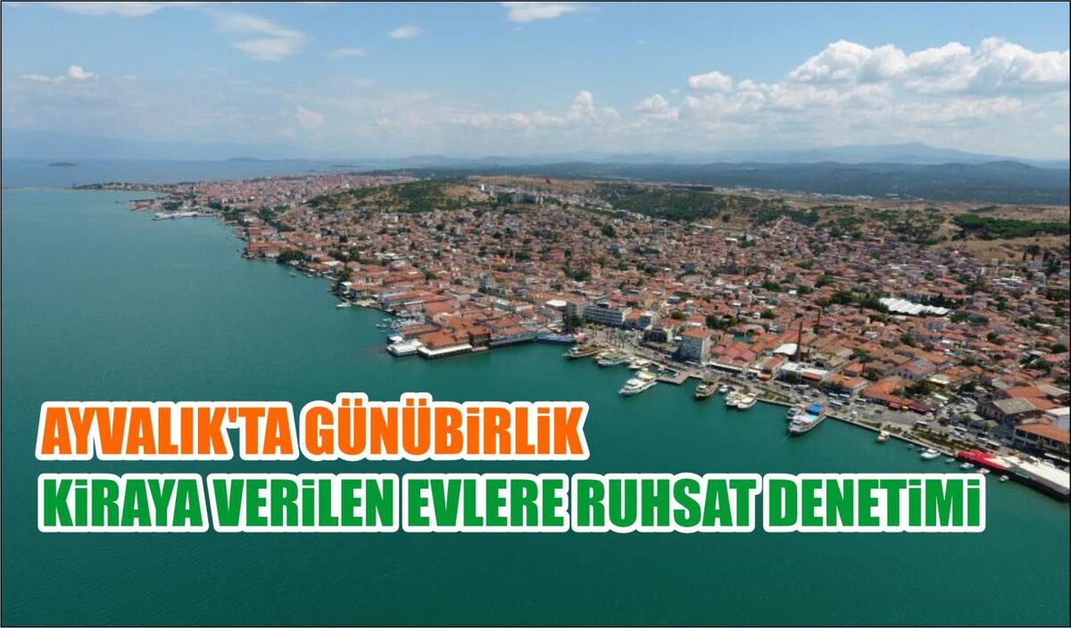 AYVALIK’TA GÜNÜBİRLİK KİRAYA VERİLEN EVLERE RUHSAT DENETİMİ 