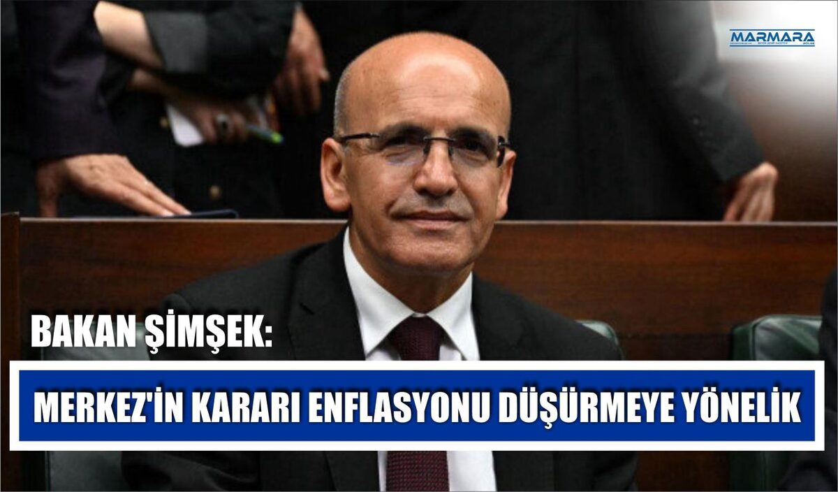 BAKAN ŞİMŞEK: MERKEZ’İN KARARI ENFLASYONU DÜŞÜRMEYE YÖNELİK