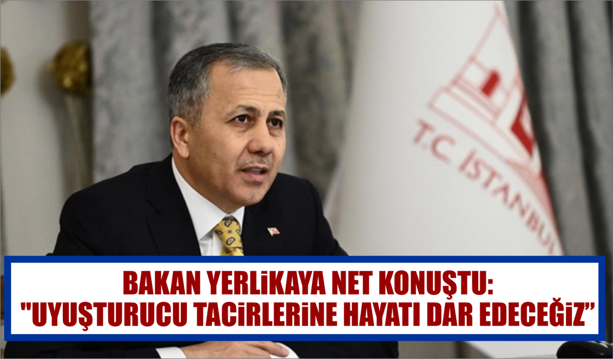 BAKAN YERLİKAYA NET KONUŞTU: “UYUŞTURUCU TACİRLERİNE HAYATI DAR EDECEĞİZ”